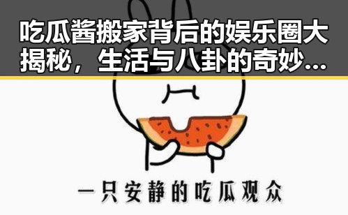 吃瓜酱搬家背后的娱乐圈大揭秘，生活与八卦的奇妙融合